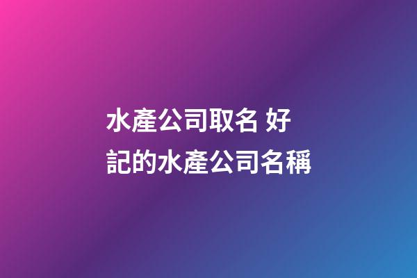 水產公司取名 好記的水產公司名稱-第1張-公司起名-玄機派
